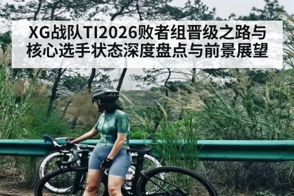 XG战队TI2026败者组晋级之路与核心选手状态深度盘点与前景展望